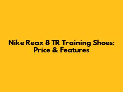 Nike Reax 8 TR Training Shoes: Price & Features
