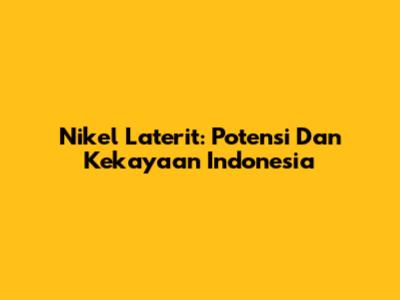 Nikel Laterit: Potensi Dan Kekayaan Indonesia