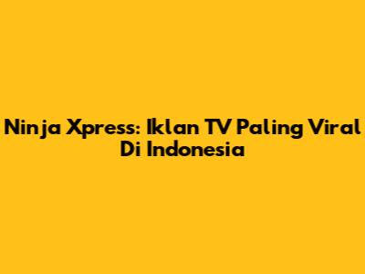 Ninja Xpress: Iklan TV Paling Viral Di Indonesia