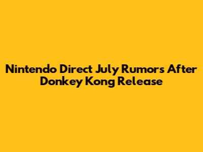 Nintendo Direct July Rumors After Donkey Kong Release