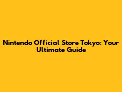 Nintendo Official Store Tokyo: Your Ultimate Guide