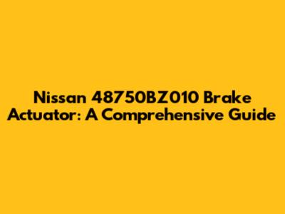 Nissan 48750BZ010 Brake Actuator: A Comprehensive Guide