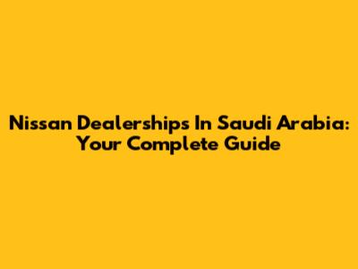 Nissan Dealerships In Saudi Arabia: Your Complete Guide