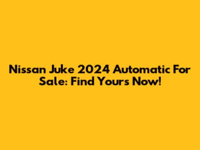 Nissan Juke 2024 Automatic For Sale: Find Yours Now!