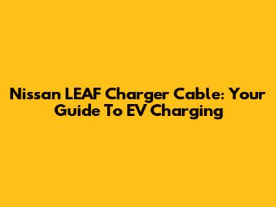 Nissan LEAF Charger Cable: Your Guide To EV Charging