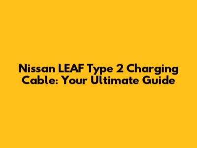 Nissan LEAF Type 2 Charging Cable: Your Ultimate Guide