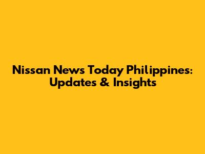 Nissan News Today Philippines: Updates & Insights