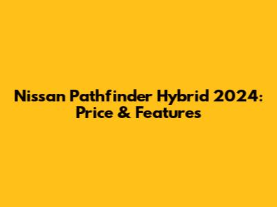 Nissan Pathfinder Hybrid 2024: Price & Features