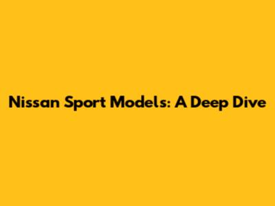 Nissan Sport Models: A Deep Dive