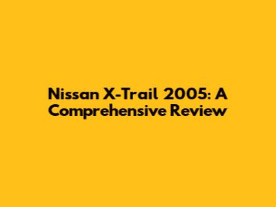 Nissan X-Trail 2005: A Comprehensive Review