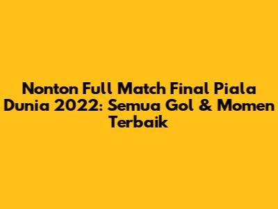 Nonton Full Match Final Piala Dunia 2022: Semua Gol & Momen Terbaik