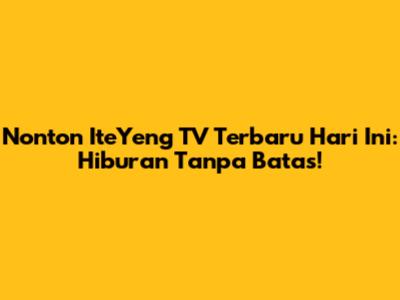 Nonton IteYeng TV Terbaru Hari Ini: Hiburan Tanpa Batas!