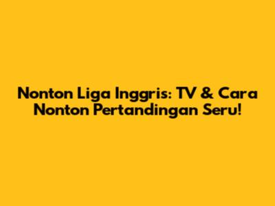 Nonton Liga Inggris: TV & Cara Nonton Pertandingan Seru!