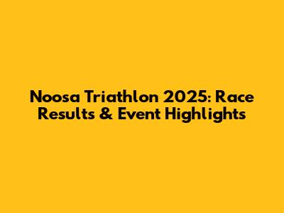 Noosa Triathlon 2025: Race Results & Event Highlights