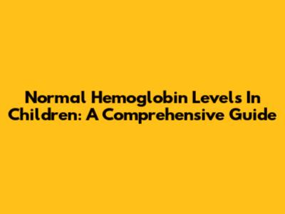 Normal Hemoglobin Levels In Children: A Comprehensive Guide