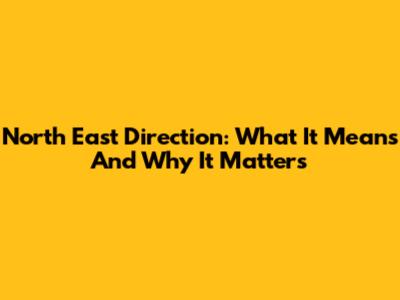 North East Direction: What It Means And Why It Matters