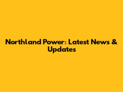 Northland Power: Latest News & Updates