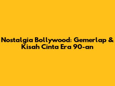 Nostalgia Bollywood: Gemerlap & Kisah Cinta Era 90-an