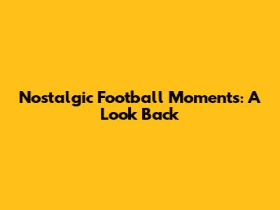 Nostalgic Football Moments: A Look Back