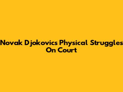 Novak Djokovic's Physical Struggles On Court