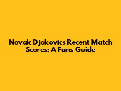Novak Djokovic's Recent Match Scores: A Fan's Guide