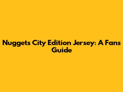 Nuggets City Edition Jersey: A Fan's Guide