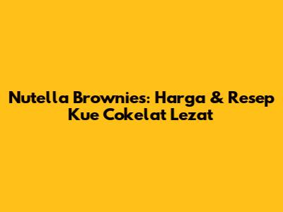 Nutella Brownies: Harga & Resep Kue Cokelat Lezat