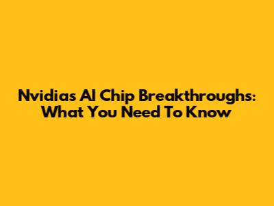 Nvidia's AI Chip Breakthroughs: What You Need To Know
