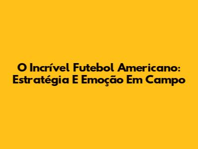 O Incrível Futebol Americano: Estratégia E Emoção Em Campo