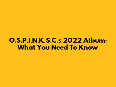 O.S.P.I.N.K.S.C.'s 2022 Album: What You Need To Know