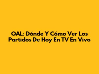 OAL: Dónde Y Cómo Ver Los Partidos De Hoy En TV En Vivo