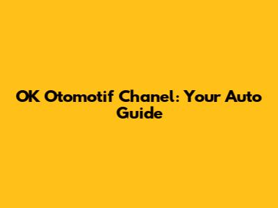 OK Otomotif Chanel: Your Auto Guide