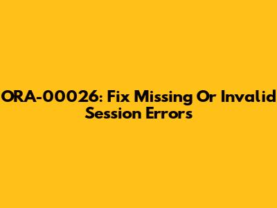 ORA-00026: Fix Missing Or Invalid Session Errors
