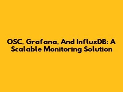 OSC, Grafana, And InfluxDB: A Scalable Monitoring Solution