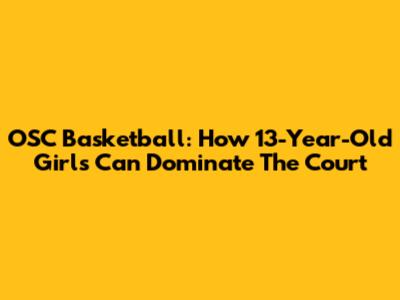 OSC Basketball: How 13-Year-Old Girls Can Dominate The Court