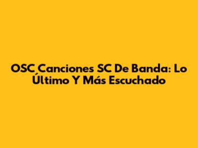 OSC Canciones SC De Banda: Lo Último Y Más Escuchado