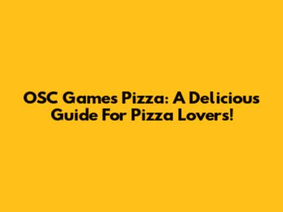 OSC Games Pizza: A Delicious Guide For Pizza Lovers!