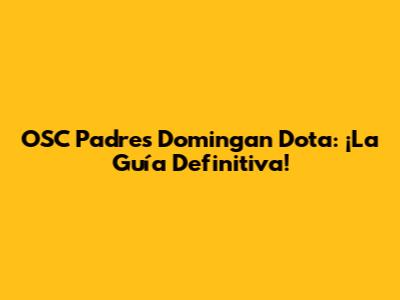 OSC Padres Domingan Dota: ¡La Guía Definitiva!