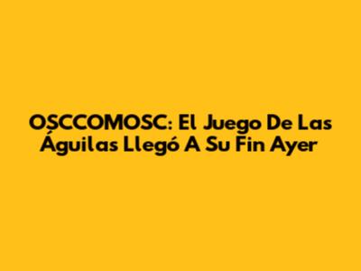 OSCCOMOSC: El Juego De Las Águilas Llegó A Su Fin Ayer