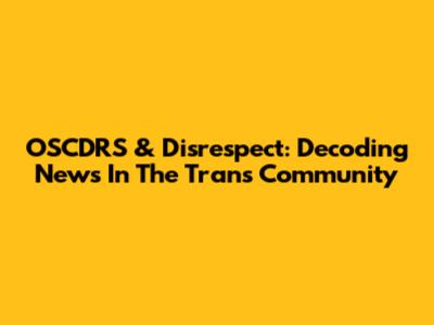 OSCDRS & Disrespect: Decoding News In The Trans Community