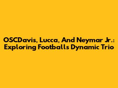 OSCDavis, Lucca, And Neymar Jr.: Exploring Football's Dynamic Trio