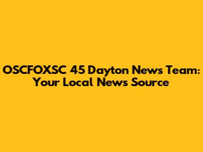 OSCFOXSC 45 Dayton News Team: Your Local News Source