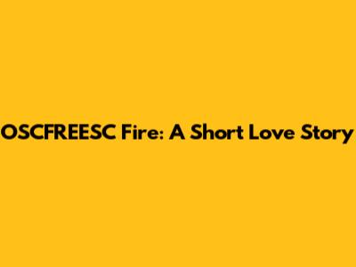 OSCFREESC Fire: A Short Love Story
