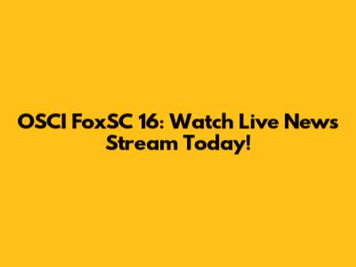 OSCI FoxSC 16: Watch Live News Stream Today!