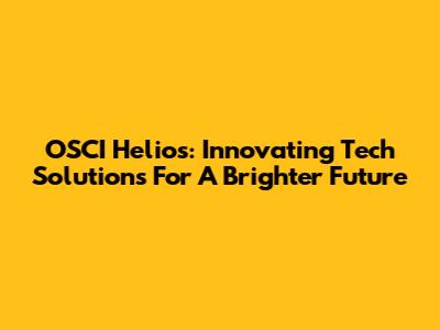 OSCI Helios: Innovating Tech Solutions For A Brighter Future