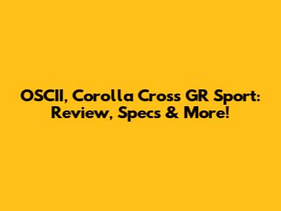 OSCII, Corolla Cross GR Sport: Review, Specs & More!