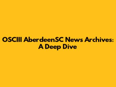 OSCIII AberdeenSC News Archives: A Deep Dive