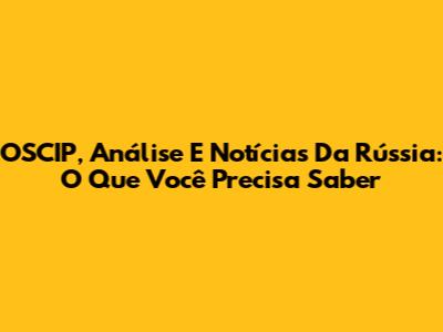 OSCIP, Análise E Notícias Da Rússia: O Que Você Precisa Saber