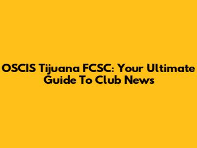 OSCIS Tijuana FCSC: Your Ultimate Guide To Club News