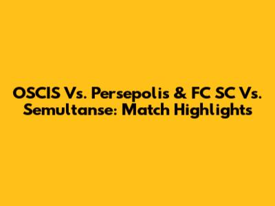 OSCIS Vs. Persepolis & FC SC Vs. Semultanse: Match Highlights